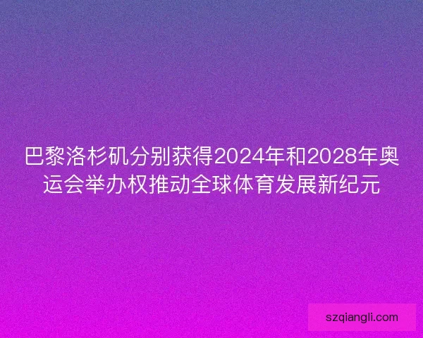 巴黎洛杉矶分别获得2024年和2028年奥运会举办权推动全球体育发展新纪元
