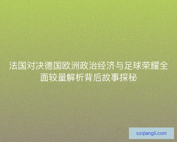 法国对决德国欧洲政治经济与足球荣耀全面较量解析背后故事探秘