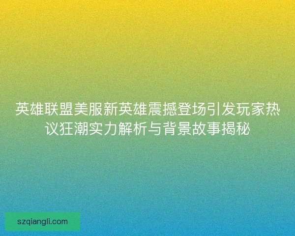 英雄联盟美服新英雄震撼登场引发玩家热议狂潮实力解析与背景故事揭秘
