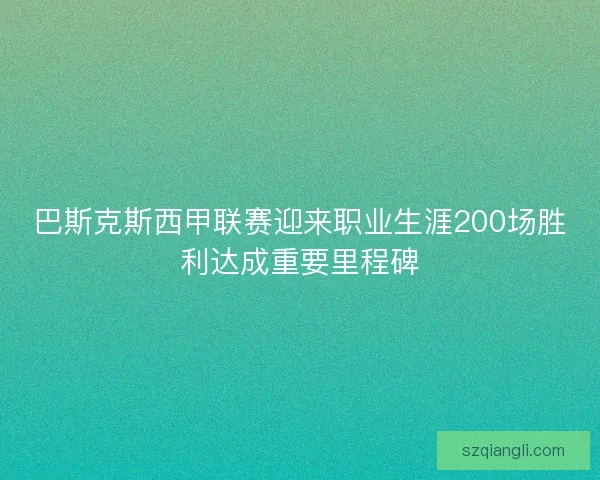 巴斯克斯西甲联赛迎来职业生涯200场胜利达成重要里程碑