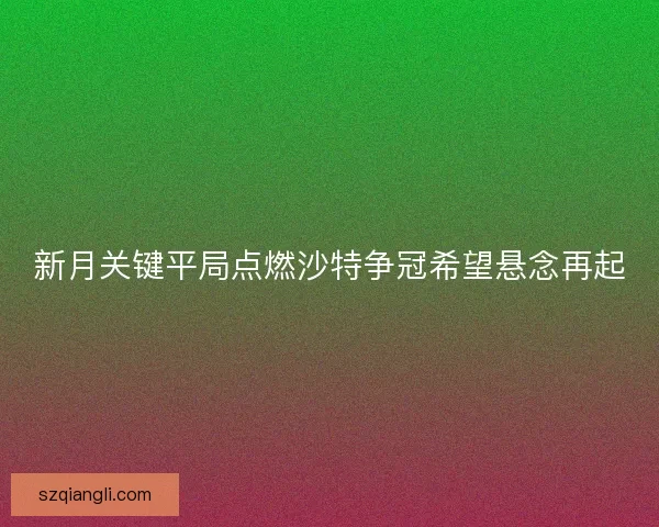 新月关键平局点燃沙特争冠希望悬念再起