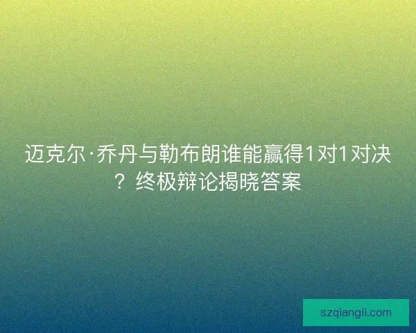迈克尔·乔丹与勒布朗谁能赢得1对1对决？终极辩论揭晓答案