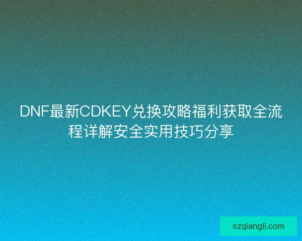 DNF最新CDKEY兑换攻略福利获取全流程详解安全实用技巧分享