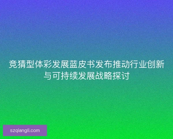 竞猜型体彩发展蓝皮书发布推动行业创新与可持续发展战略探讨
