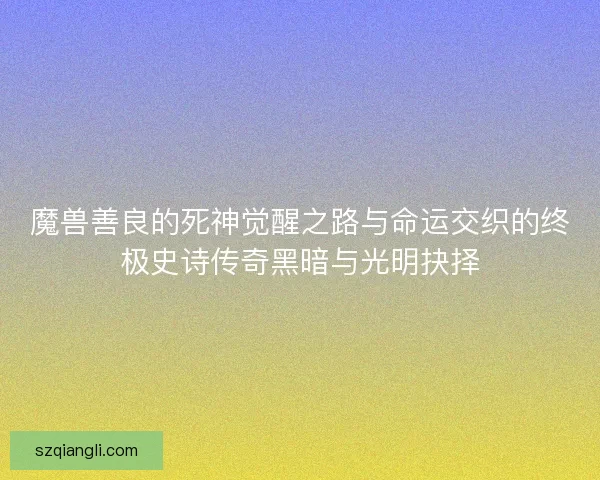 魔兽善良的死神觉醒之路与命运交织的终极史诗传奇黑暗与光明抉择